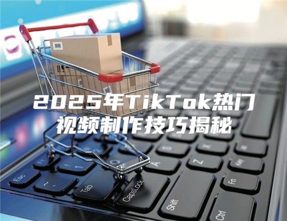 2025年TikTok热门视频制作技巧揭秘