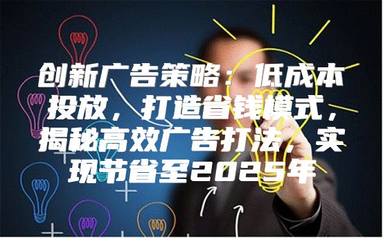 创新广告策略：低成本投放，打造省钱模式，揭秘高效广告打法，实现节省至2025年
