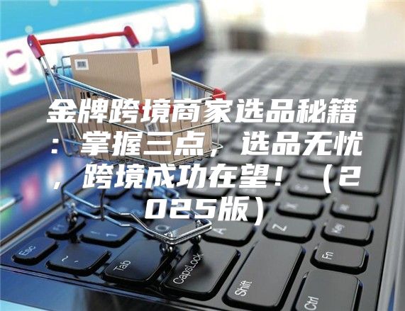 金牌跨境商家选品秘籍：掌握三点，选品无忧，跨境成功在望！2025版