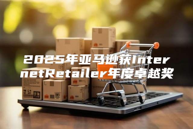 2025年亚马逊获InternetRetailer年度卓越奖