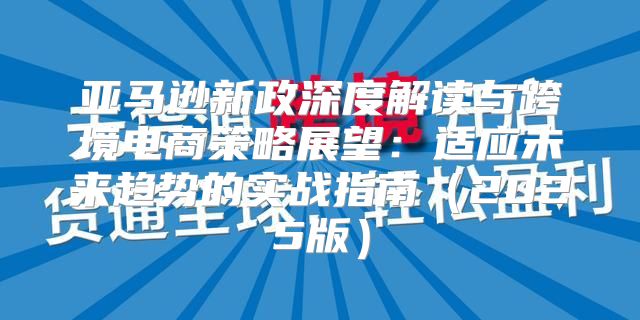 亚马逊新政深度解读与跨境电商策略展望：适应未来趋势的实战指南2025版