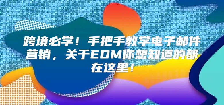 跨境必学！手把手教学电子邮件营销，关于EDM你想知道的都在这里！