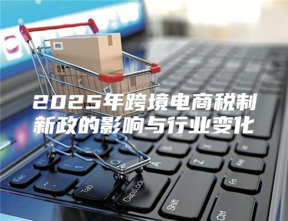 2025年跨境电商税制新政的影响与行业变化
