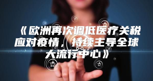 欧洲再次调低医疗关税应对疫情，持续主导全球大流行中心