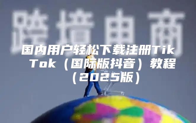 国内用户轻松下载注册Tik Tok国际版抖音教程2025版