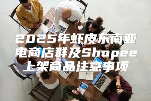 2025年虾皮东南亚电商店群及Shopee上架商品注意事项