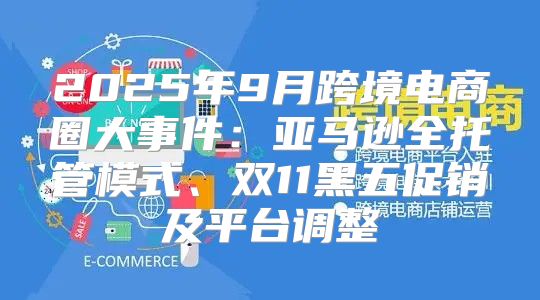 2025年9月跨境电商圈大事件：亚马逊全托管模式、双11黑五促销及平台调整