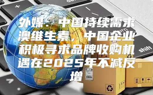 外媒：中国持续需求澳维生素，中国企业积极寻求品牌收购机遇在2025年不减反增