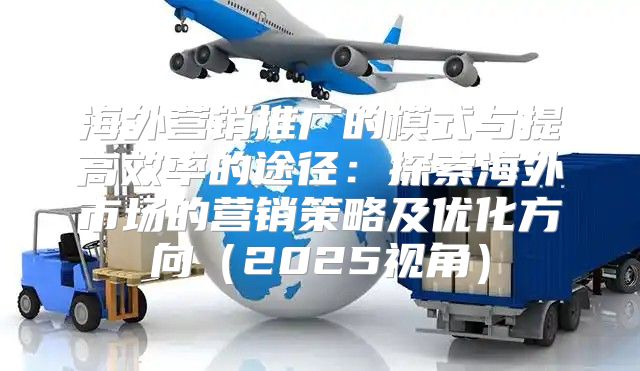 海外营销推广的模式与提高效率的途径：探索海外市场的营销策略及优化方向2025视角