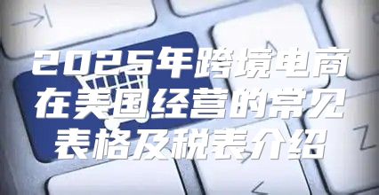 2025年跨境电商在美国经营的常见表格及税表介绍