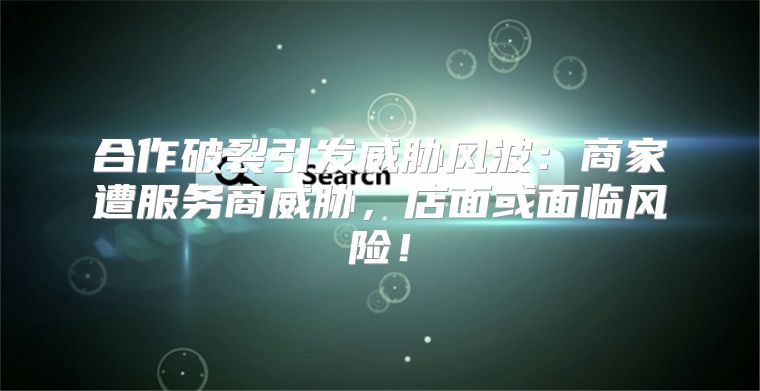 合作破裂引发威胁风波：商家遭服务商威胁，店面或面临风险！