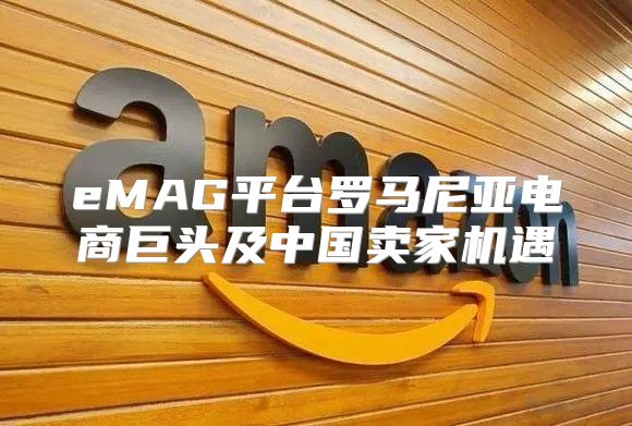 eMAG平台罗马尼亚电商巨头及中国卖家机遇