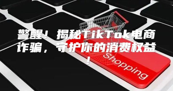 警醒！揭秘TikTok电商诈骗，守护你的消费权益！