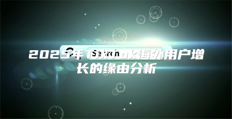2025年TikTok海外用户增长的缘由分析