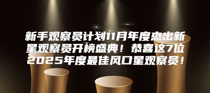 新手观察员计划11月年度杰出新星观察员开榜盛典！恭喜这7位2025年度最佳风口星观察员！