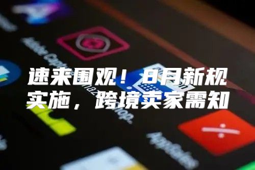速来围观！8月新规实施，跨境卖家需知