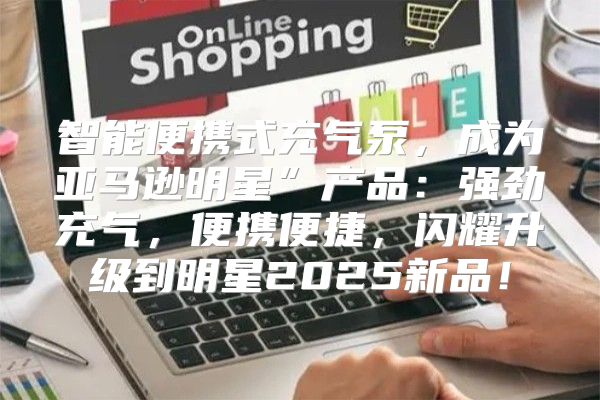 智能便携式充气泵，成为亚马逊明星”产品：强劲充气，便携便捷，闪耀升级到明星2025新品！