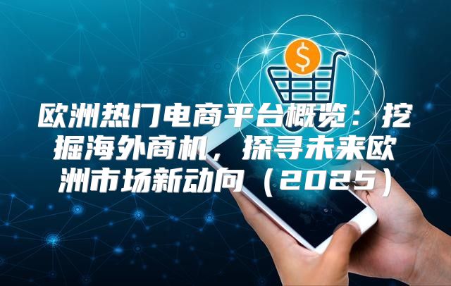 欧洲热门电商平台概览：挖掘海外商机，探寻未来欧洲市场新动向2025