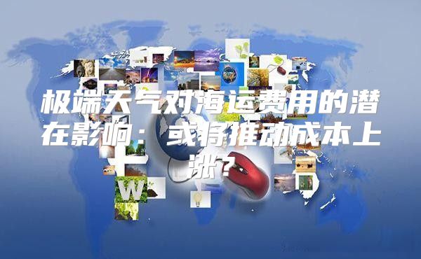 极端天气对海运费用的潜在影响：或将推动成本上涨？