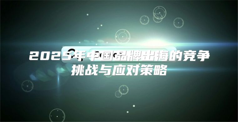 2025年中国品牌出海的竞争挑战与应对策略