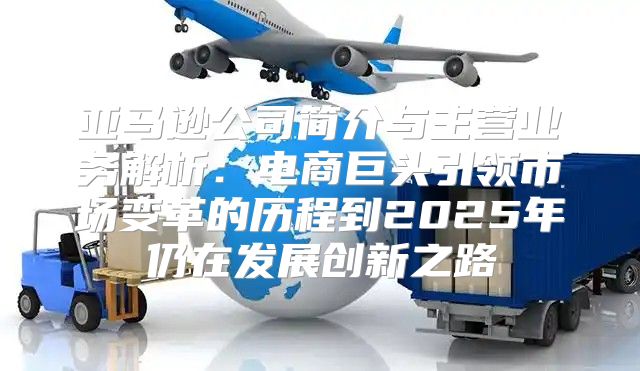 亚马逊公司简介与主营业务解析：电商巨头引领市场变革的历程到2025年仍在发展创新之路