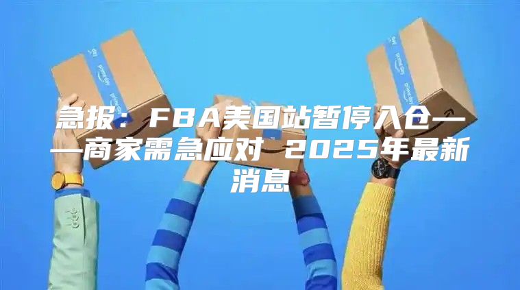 急报：FBA美国站暂停入仓——商家需急应对 2025年最新消息