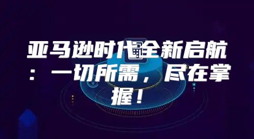 亚马逊时代全新启航：一切所需，尽在掌握！