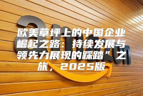 欧美草坪上的中国企业崛起之路：持续发展与领先力展现的踩踏”之旅，2025版