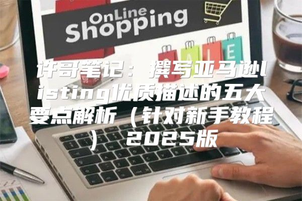许哥笔记：撰写亚马逊listing优质描述的五大要点解析针对新手教程 2025版