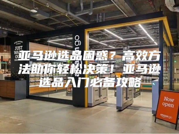 亚马逊选品困惑？高效方法助你轻松决策！亚马逊选品入门必备攻略