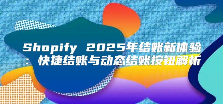 Shopify 2025年结账新体验：快捷结账与动态结账按钮解析
