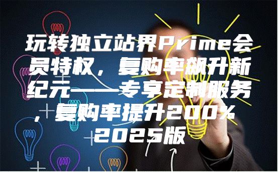 玩转独立站界Prime会员特权，复购率飙升新纪元——专享定制服务，复购率提升200% 2025版