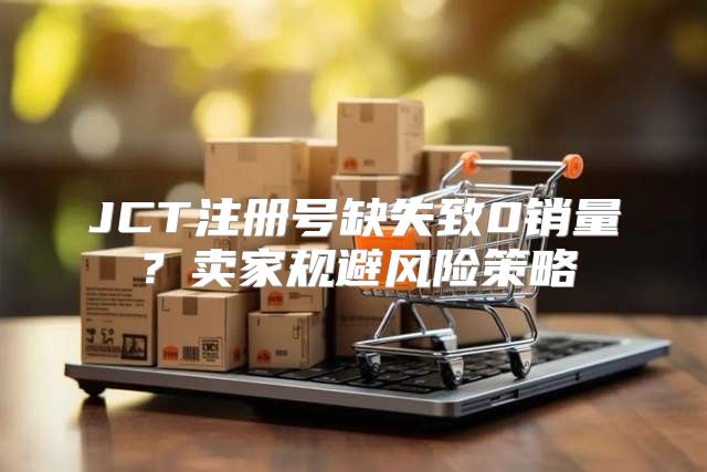 JCT注册号缺失致0销量？卖家规避风险策略