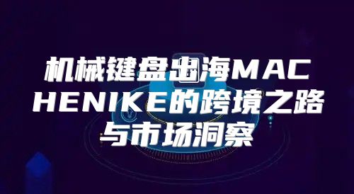 机械键盘出海MACHENIKE的跨境之路与市场洞察