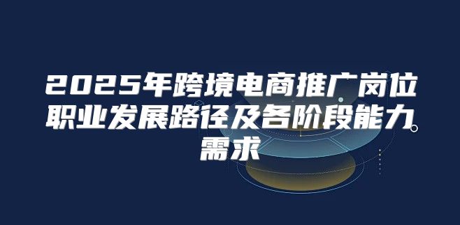 2025年跨境电商推广岗位职业发展路径及各阶段能力需求