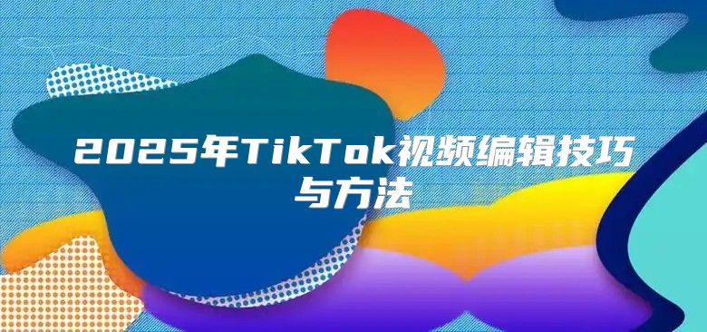 2025年TikTok视频编辑技巧与方法