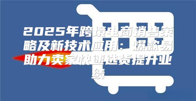 2025年跨境电商销售策略及新技术应用：爆款易助力卖家快速选货提升业绩