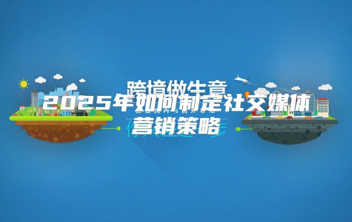 2025年如何制定社交媒体营销策略