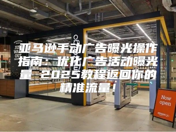 亚马逊手动广告曝光操作指南：优化广告活动曝光量 2025教程返回你的精准流量！