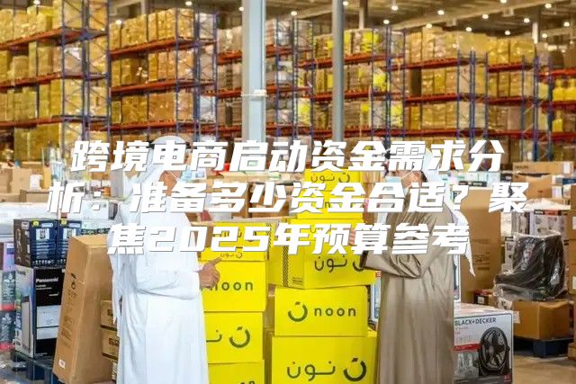 跨境电商启动资金需求分析：准备多少资金合适？聚焦2025年预算参考