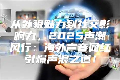 从外貌魅力到社交影响力，2025声潮风行：海外声音网红引爆声浪之道！