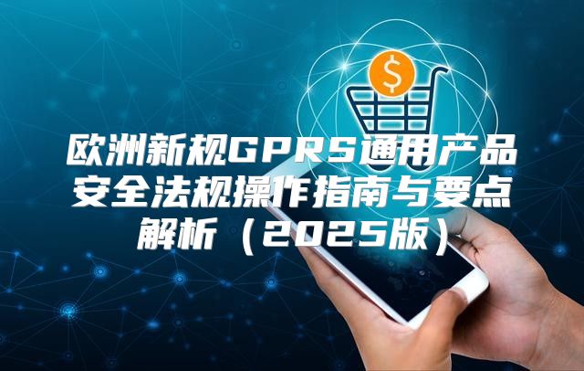 欧洲新规GPRS通用产品安全法规操作指南与要点解析2025版