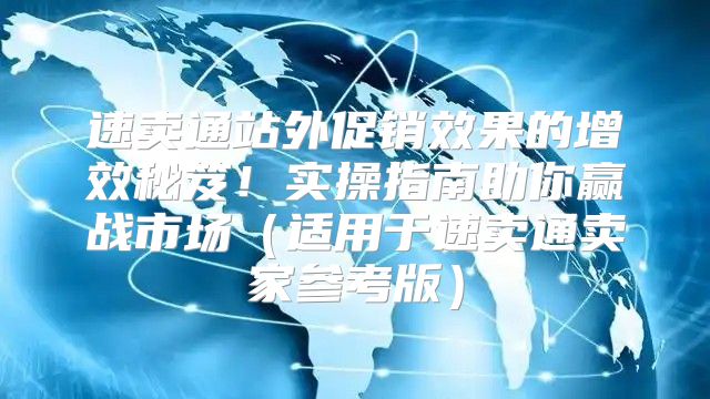 速卖通站外促销效果的增效秘笈！实操指南助你赢战市场适用于速卖通卖家参考版
