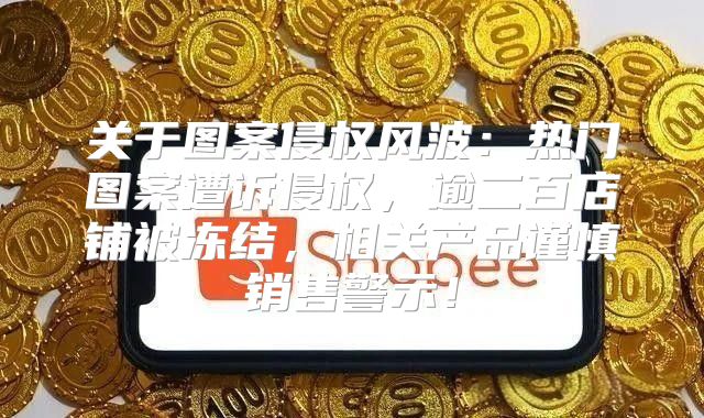 关于图案侵权风波：热门图案遭诉侵权，逾二百店铺被冻结，相关产品谨慎销售警示！