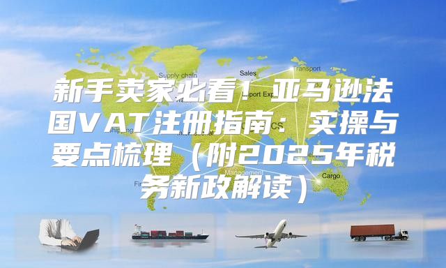 新手卖家必看！亚马逊法国VAT注册指南：实操与要点梳理附2025年税务新政解读