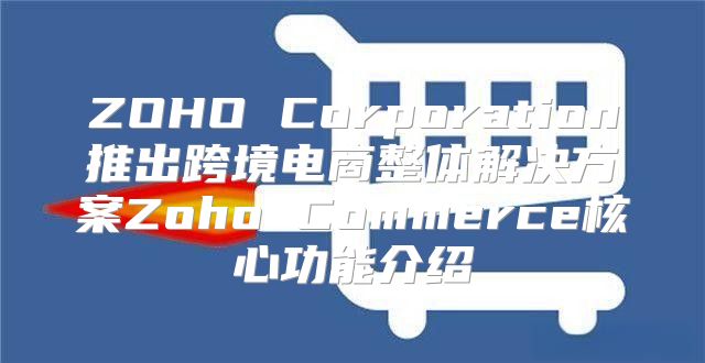 ZOHO Corporation推出跨境电商整体解决方案Zoho Commerce核心功能介绍