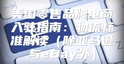 美国零售品牌电商入驻指南：物流标准解读除亚马逊与eBay外