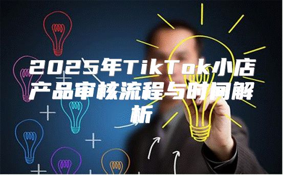 2025年TikTok小店产品审核流程与时间解析