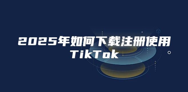2025年如何下载注册使用TikTok