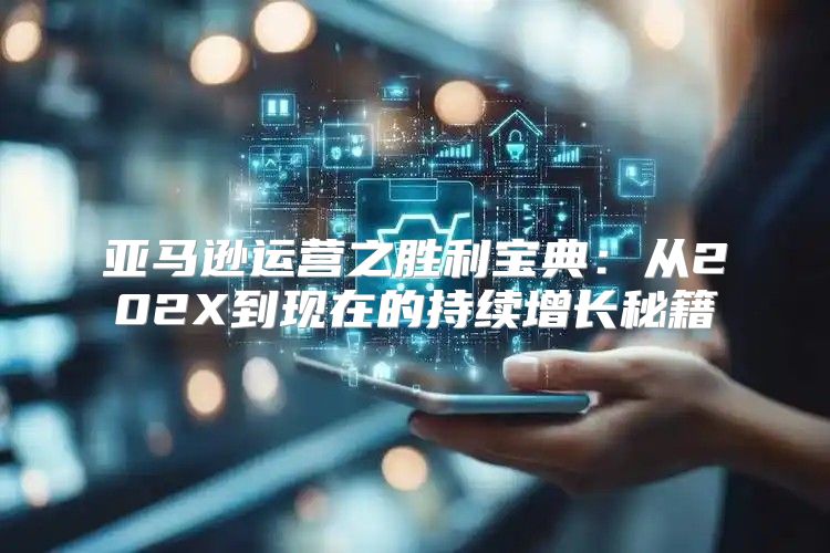 亚马逊运营之胜利宝典：从202X到现在的持续增长秘籍